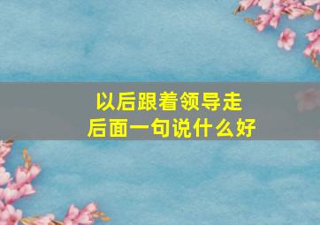 以后跟着领导走 后面一句说什么好